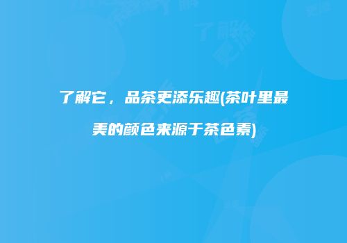 了解它，品茶更添乐趣(茶叶里最美的颜色来源于茶色素)