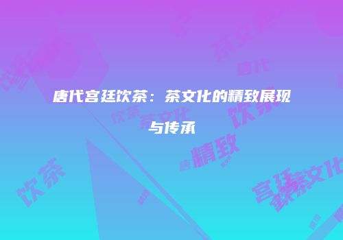 唐代宫廷饮茶：茶文化的精致展现与传承