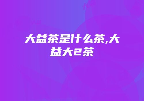 大益茶是什么茶,大益大2茶