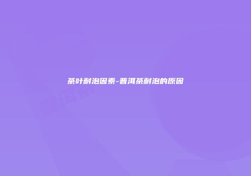 茶叶耐泡因素-普洱茶耐泡的原因