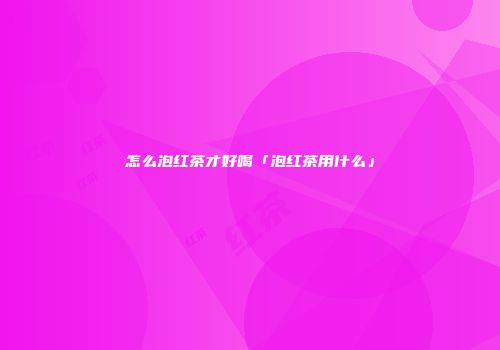 怎么泡红茶才好喝「泡红茶用什么」