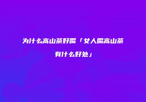 为什么高山茶好喝「女人喝高山茶有什么好处」