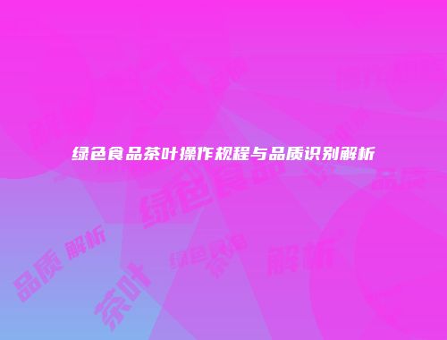 绿色食品茶叶操作规程与品质识别解析