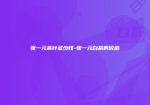 张一元茶叶多少钱-张一元白茶的价格