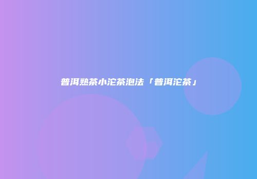 普洱熟茶小沱茶泡法「普洱沱茶」