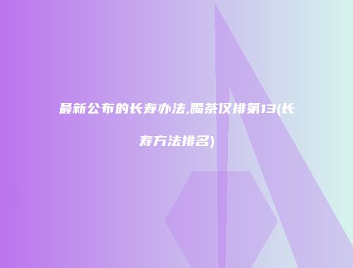 最新公布的长寿办法,喝茶仅排第13(长寿方法排名)