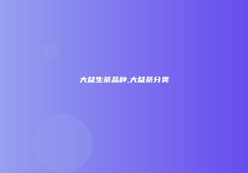 大益生茶品种,大益茶分类