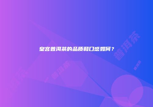皇宫普洱茶的品质和口感如何？