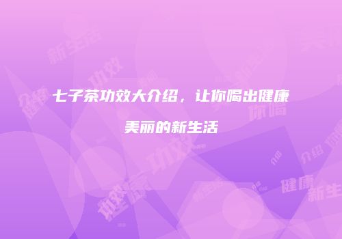 七子茶功效大介绍，让你喝出健康美丽的新生活