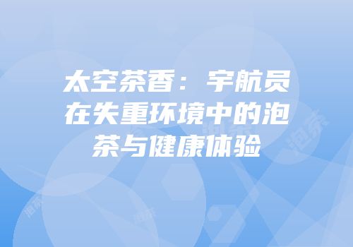 太空茶香：宇航员在失重环境中的泡茶与健康体验