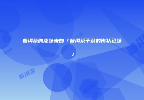 普洱茶的涩味来自「普洱茶干茶的形状色味」