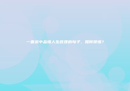一壶茶中品悟人生哲理的句子，如何领悟？