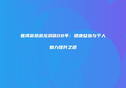 普洱茶熟茶龙润茶08年：健康益处与个人魅力提升之道