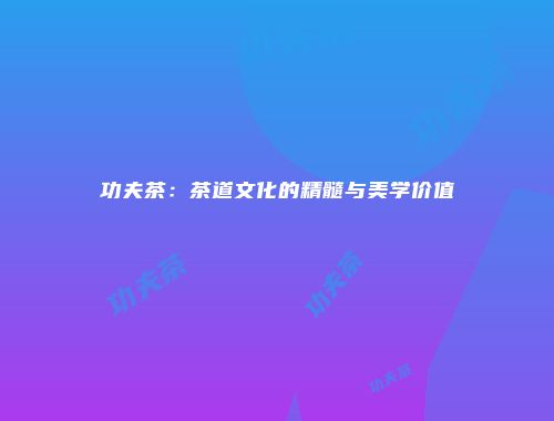 功夫茶：茶道文化的精髓与美学价值