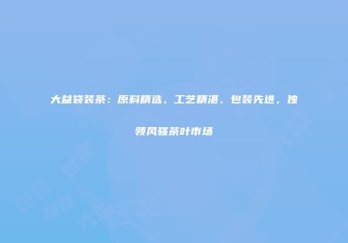 大益袋装茶：原料精选、工艺精湛、包装先进，独领风骚茶叶市场