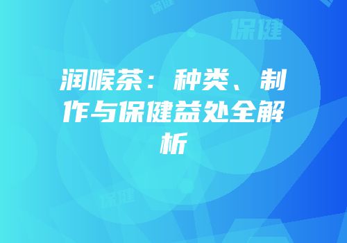 润喉茶：种类、制作与保健益处全解析