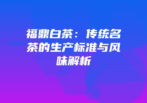 福鼎白茶：传统名茶的生产标准与风味解析