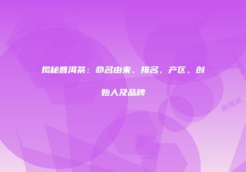 揭秘普洱茶：命名由来、排名、产区、创始人及品牌