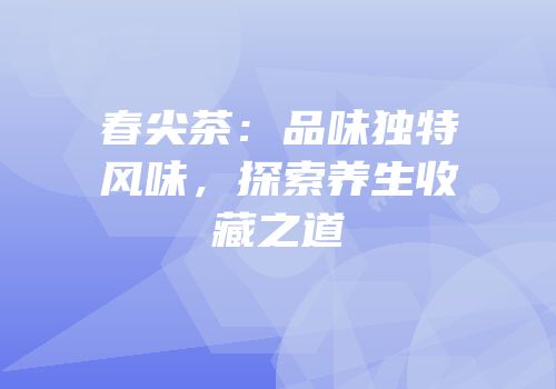 春尖茶：品味独特风味，探索养生收藏之道