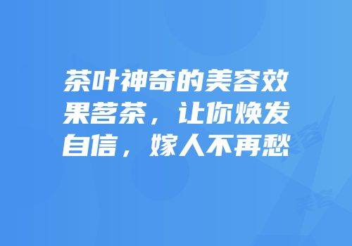 茶叶神奇的美容效果茗茶，让你焕发自信，嫁人不再愁