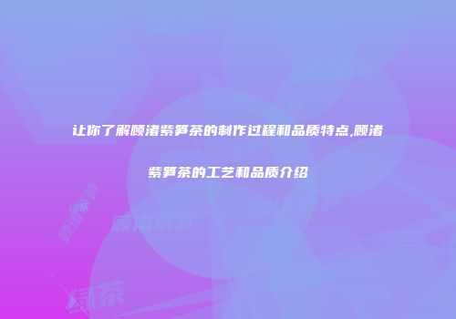 让你了解顾渚紫笋茶的制作过程和品质特点,顾渚紫笋茶的工艺和品质介绍