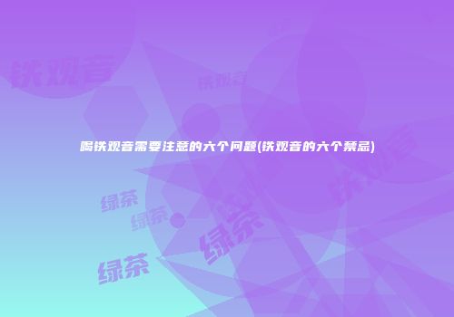 喝铁观音需要注意的六个问题(铁观音的六个禁忌)