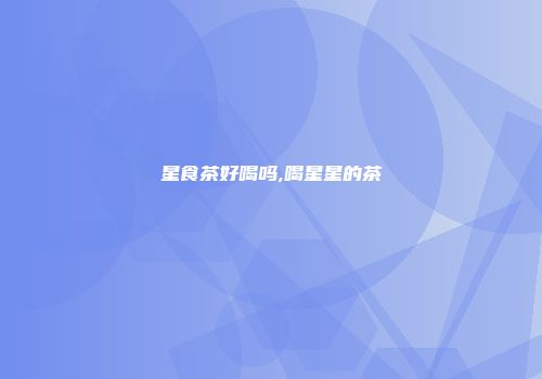 星食茶好喝吗,喝星星的茶
