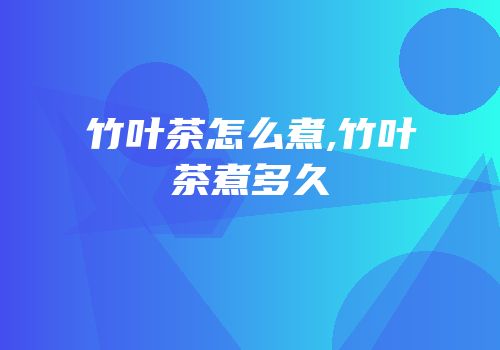 竹叶茶怎么煮,竹叶茶煮多久