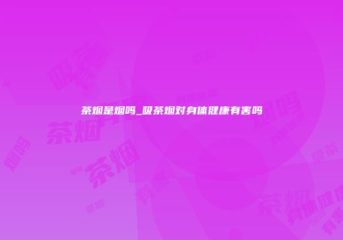 茶烟是烟吗_吸茶烟对身体健康有害吗