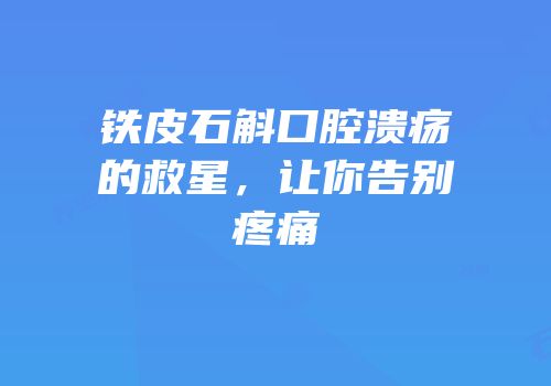 铁皮石斛口腔溃疡的救星，让你告别疼痛
