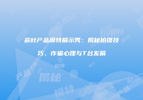 茶叶产品模特展示秀：揭秘拍摄技巧、诈骗心理与T台发展