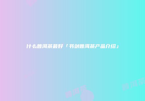 什么普洱茶最好「书剑普洱茶产品介绍」