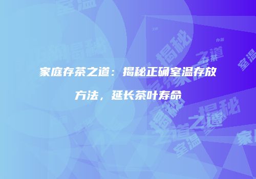 家庭存茶之道：揭秘正确室温存放方法，延长茶叶寿命