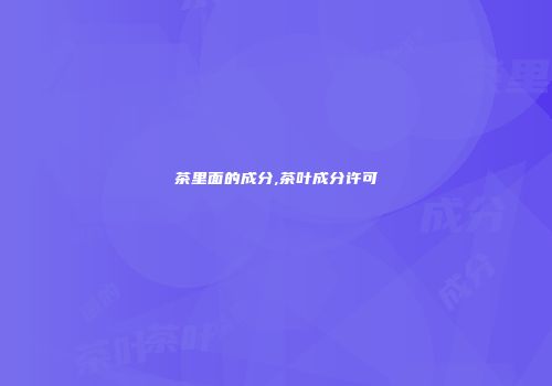 茶里面的成分,茶叶成分许可