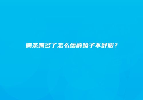 喝茶喝多了怎么缓解嗓子不舒服？