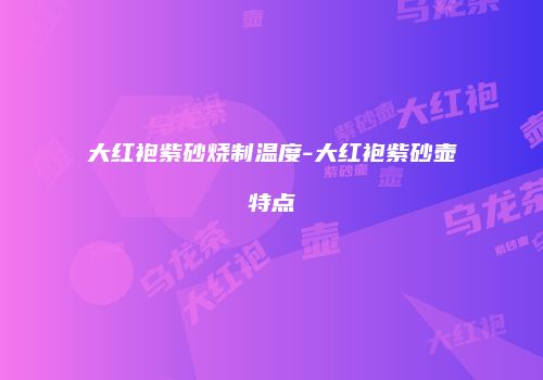 大红袍紫砂烧制温度-大红袍紫砂壶特点