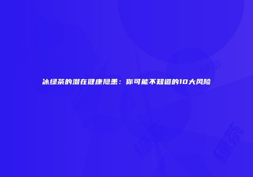 冰绿茶的潜在健康隐患：你可能不知道的10大风险