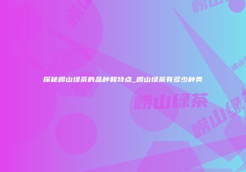 探秘崂山绿茶的品种和特点_崂山绿茶有多少种类