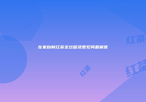 在家自制红茶全过程及常见问题解答