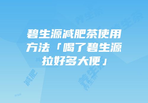 碧生源减肥茶使用方法「喝了碧生源拉好多大便」