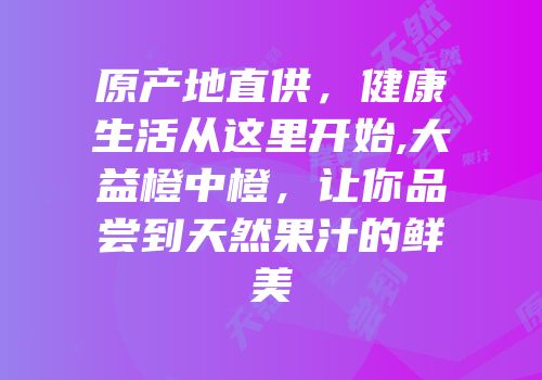 原产地直供，健康生活从这里开始,大益橙中橙，让你品尝到天然果汁的鲜美