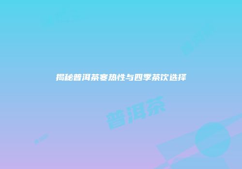 揭秘普洱茶寒热性与四季茶饮选择