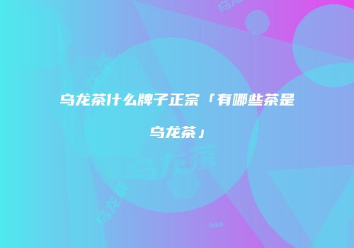 乌龙茶什么牌子正宗「有哪些茶是乌龙茶」