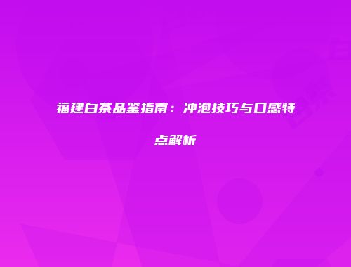 福建白茶品鉴指南：冲泡技巧与口感特点解析