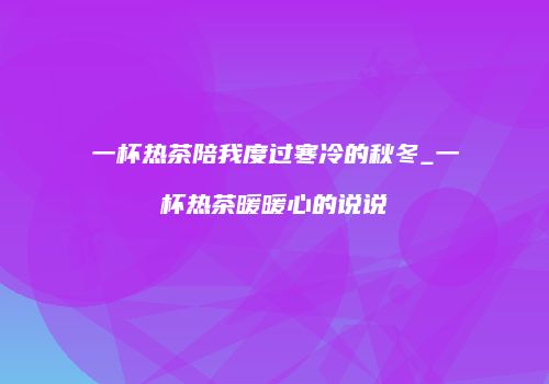 一杯热茶陪我度过寒冷的秋冬_一杯热茶暖暖心的说说