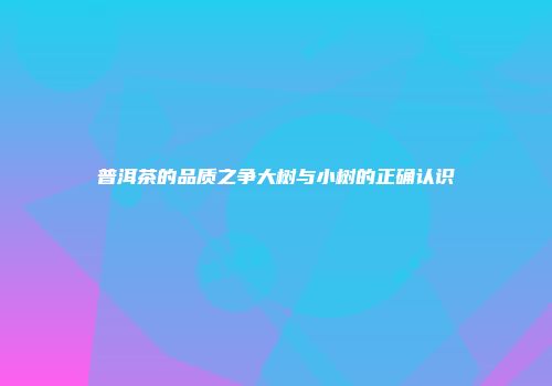 普洱茶的品质之争大树与小树的正确认识