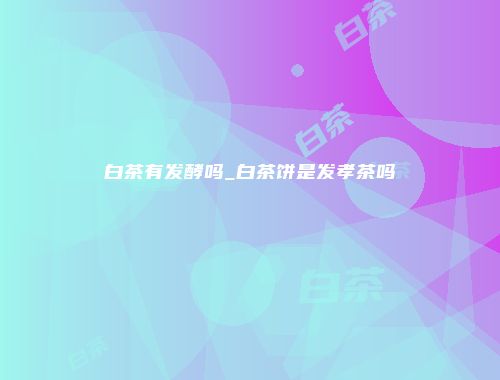 白茶有发酵吗_白茶饼是发孝茶吗