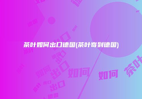 茶叶如何出口德国(茶叶寄到德国)