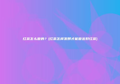 红茶怎么做的？(红茶怎样发酵才能做出好红茶)