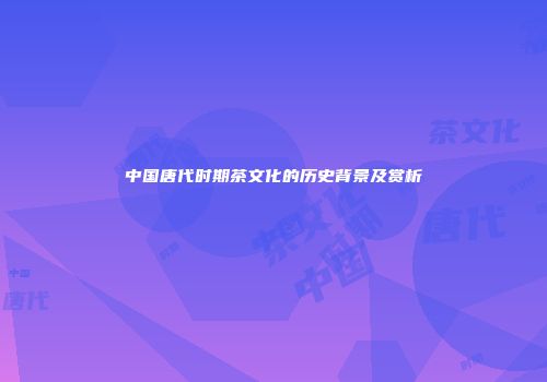 中国唐代时期茶文化的历史背景及赏析